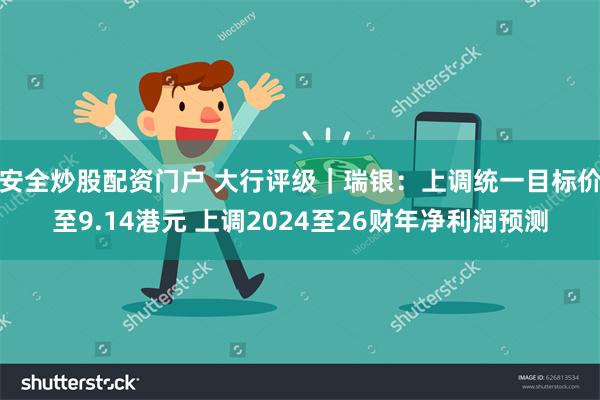 安全炒股配资门户 大行评级｜瑞银：上调统一目标价至9.14港元 上调2024至26财年净利润预测