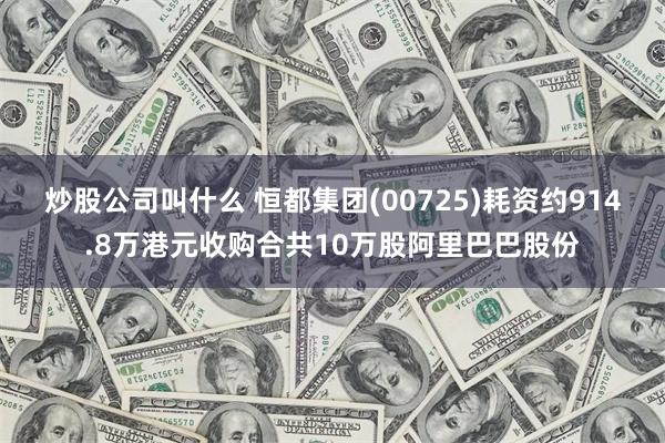 炒股公司叫什么 恒都集团(00725)耗资约914.8万港元收购合共10万股阿里巴巴股份