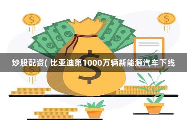 炒股配资( 比亚迪第1000万辆新能源汽车下线