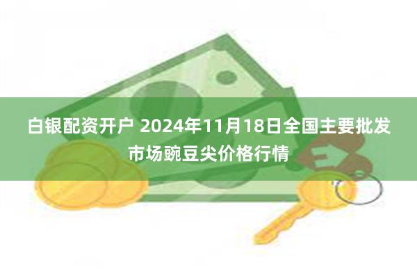 白银配资开户 2024年11月18日全国主要批发市场豌豆尖价格行情