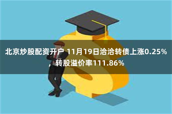 北京炒股配资开户 11月19日洽洽转债上涨0.25%，转股溢价率111.86%