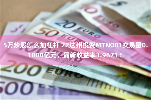 5万炒股怎么加杠杆 22达州投资MTN001交易量0.1000亿元，最新收益率3.9671%