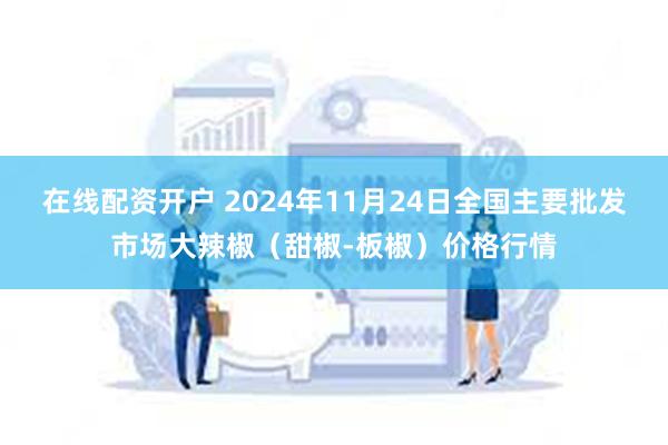 在线配资开户 2024年11月24日全国主要批发市场大辣椒（甜椒-板椒）价格行情