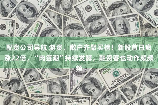 配资公司导航 游资、散户齐聚买榜！新股首日疯涨22倍，“肉签潮”持续发酵，融资客也动作频频