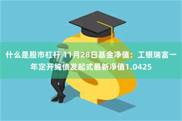 什么是股市杠杆 11月28日基金净值：工银瑞富一年定开纯债发起式最新净值1.0425