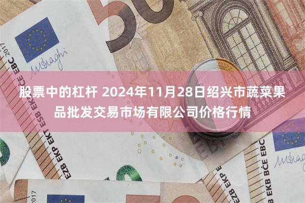 股票中的杠杆 2024年11月28日绍兴市蔬菜果品批发交易市场有限公司价格行情