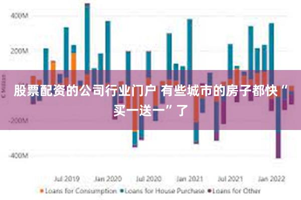 股票配资的公司行业门户 有些城市的房子都快“买一送一”了