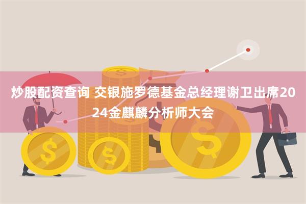 炒股配资查询 交银施罗德基金总经理谢卫出席2024金麒麟分析师大会