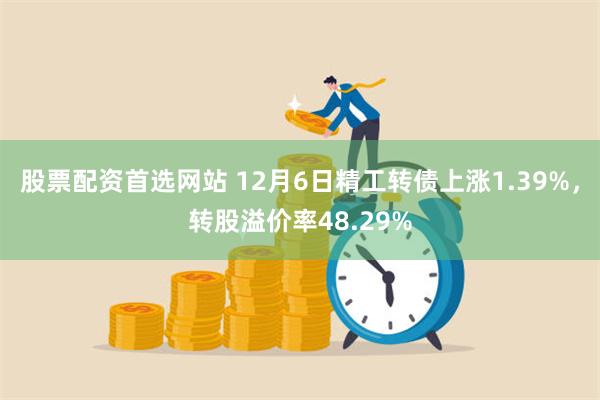 股票配资首选网站 12月6日精工转债上涨1.39%，转股溢价率48.29%