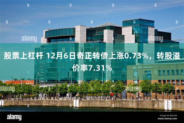 股票上杠杆 12月6日奇正转债上涨0.73%，转股溢价率7.31%