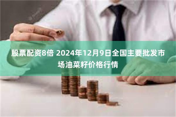 股票配资8倍 2024年12月9日全国主要批发市场油菜籽价格行情