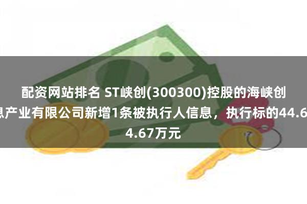 配资网站排名 ST峡创(300300)控股的海峡创新信息产业有限公司新增1条被执行人信息，执行标的44.67万元