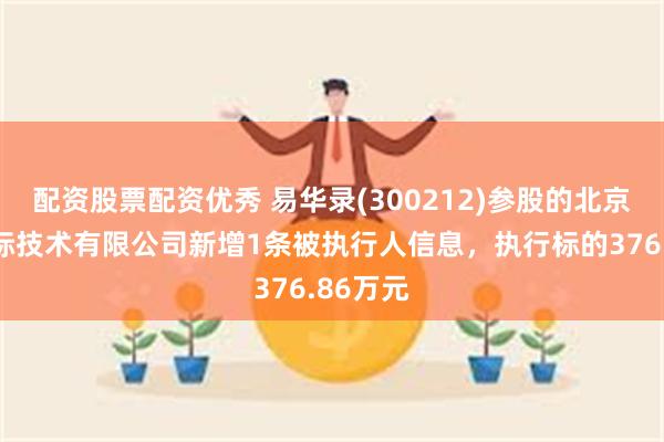 配资股票配资优秀 易华录(300212)参股的北京安录国际技术有限公司新增1条被执行人信息，执行标的376.86万元