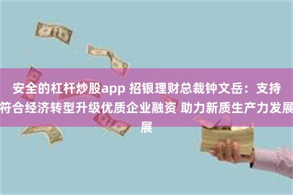 安全的杠杆炒股app 招银理财总裁钟文岳：支持符合经济转型升级优质企业融资 助力新质生产力发展