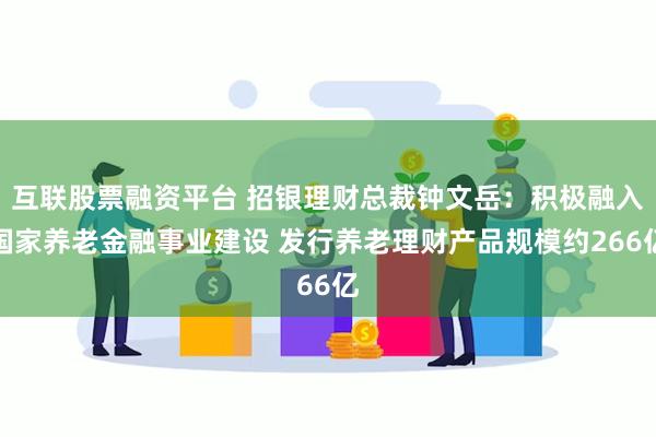 互联股票融资平台 招银理财总裁钟文岳：积极融入国家养老金融事业建设 发行养老理财产品规模约266亿