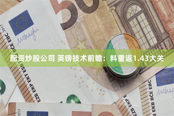 配资炒股公司 英镑技术前瞻：料重返1.43大关