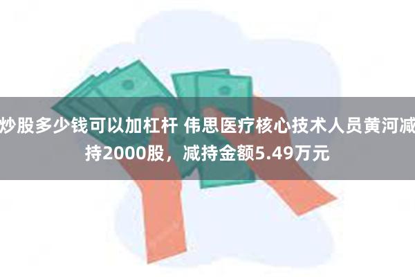 炒股多少钱可以加杠杆 伟思医疗核心技术人员黄河减持2000股，减持金额5.49万元