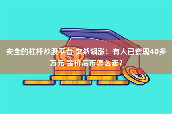 安全的杠杆炒股平台 突然飙涨！有人已套现40多万元 金价后市怎么走？