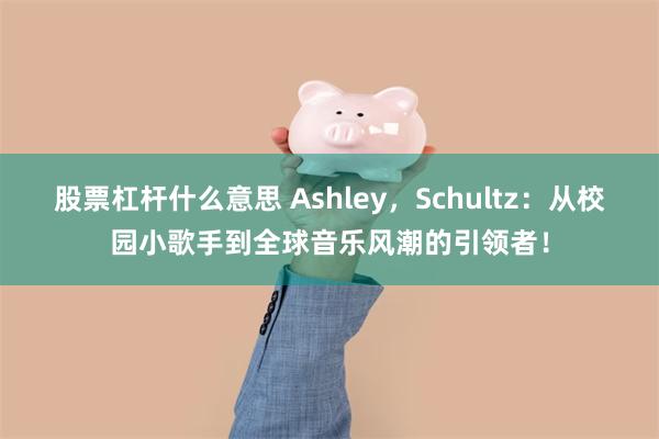 股票杠杆什么意思 Ashley，Schultz：从校园小歌手到全球音乐风潮的引领者！