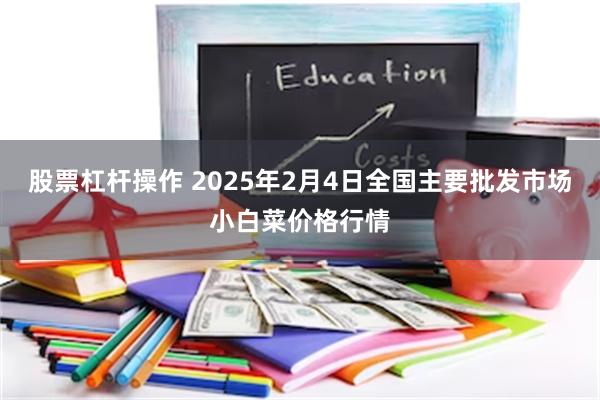 股票杠杆操作 2025年2月4日全国主要批发市场小白菜价格行情