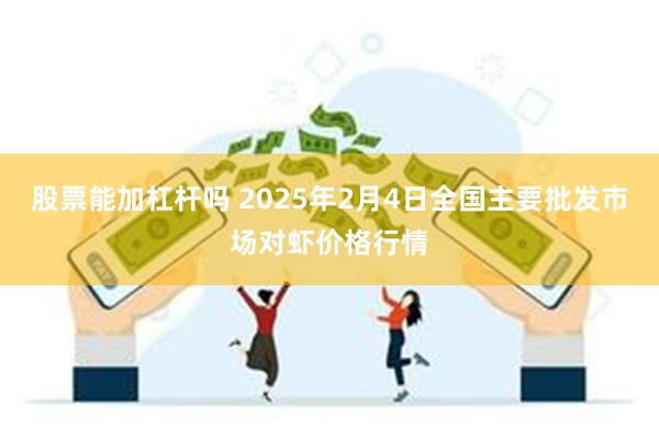 股票能加杠杆吗 2025年2月4日全国主要批发市场对虾价格行情