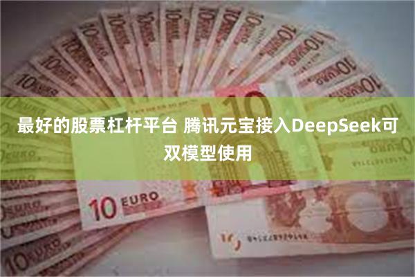 最好的股票杠杆平台 腾讯元宝接入DeepSeek可双模型使用