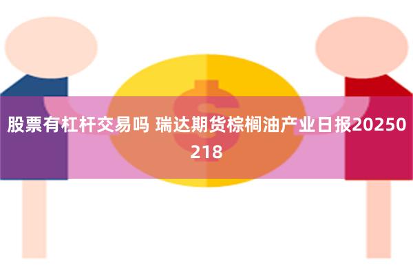 股票有杠杆交易吗 瑞达期货棕榈油产业日报20250218