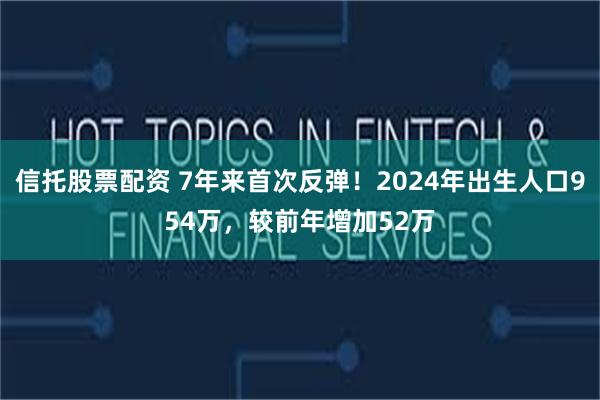 信托股票配资 7年来首次反弹！2024年出生人口954万，较前年增加52万