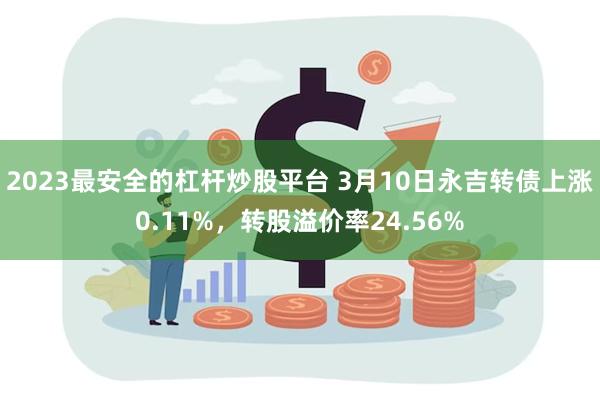 2023最安全的杠杆炒股平台 3月10日永吉转债上涨0.11%，转股溢价率24.56%