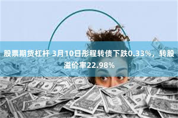 股票期货杠杆 3月10日彤程转债下跌0.33%，转股溢价率22.98%