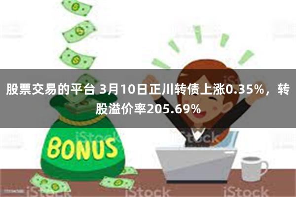 股票交易的平台 3月10日正川转债上涨0.35%，转股溢价率205.69%