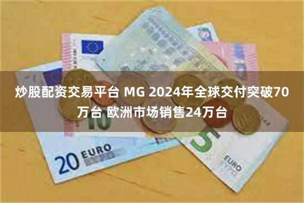 炒股配资交易平台 MG 2024年全球交付突破70万台 欧洲市场销售24万台