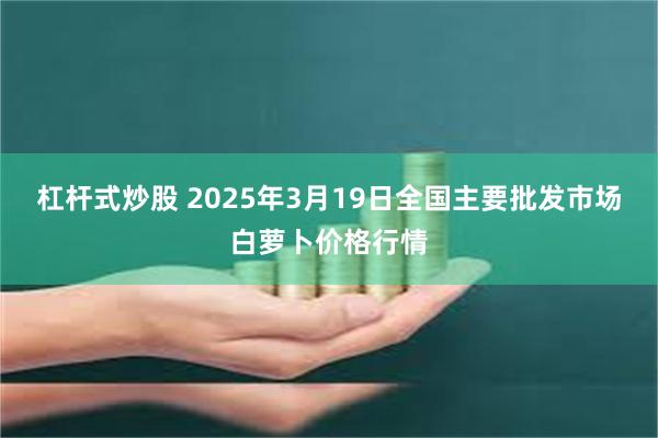 杠杆式炒股 2025年3月19日全国主要批发市场白萝卜价格行情