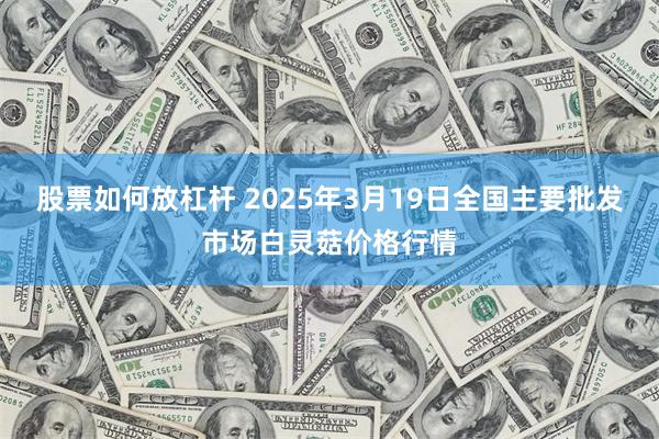 股票如何放杠杆 2025年3月19日全国主要批发市场白灵菇价格行情